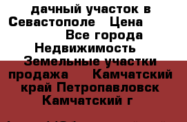 дачный участок в Севастополе › Цена ­ 900 000 - Все города Недвижимость » Земельные участки продажа   . Камчатский край,Петропавловск-Камчатский г.